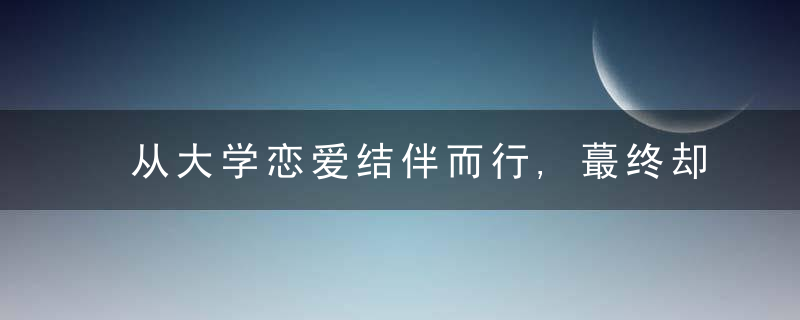 从大学恋爱结伴而行,蕞终却无疾而终,女人到底想要什么