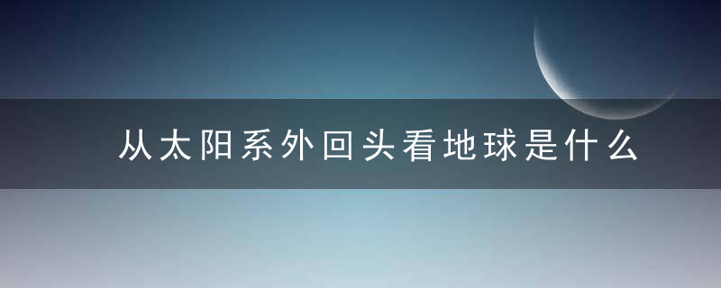 从太阳系外回头看地球是什么样子