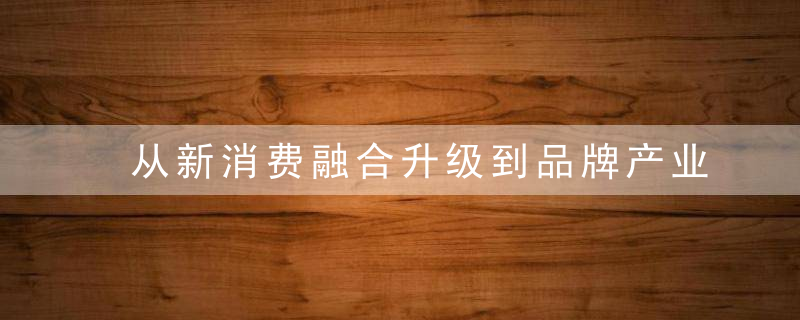 从新消费融合升级到品牌产业链打造,京东携手雀巢等品牌