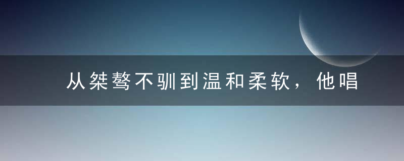 从桀骜不驯到温和柔软，他唱了大半生的歌，却没有几人真正听懂