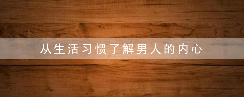 从生活习惯了解男人的内心