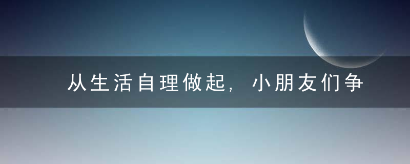 从生活自理做起,小朋友们争当劳动达人,景苑幼教集团的