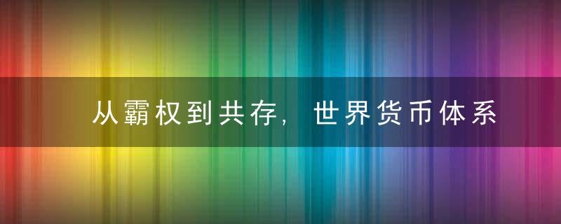 从霸权到共存,世界货币体系百年变局,近日最新