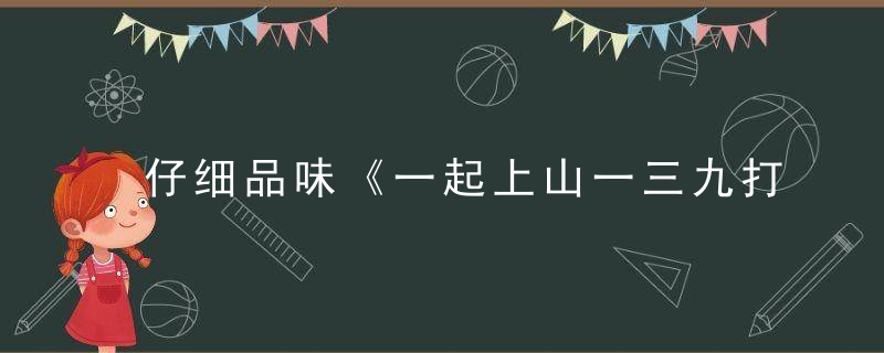 仔细品味《一起上山一三九打一生肖》是什么生肖指什么动物