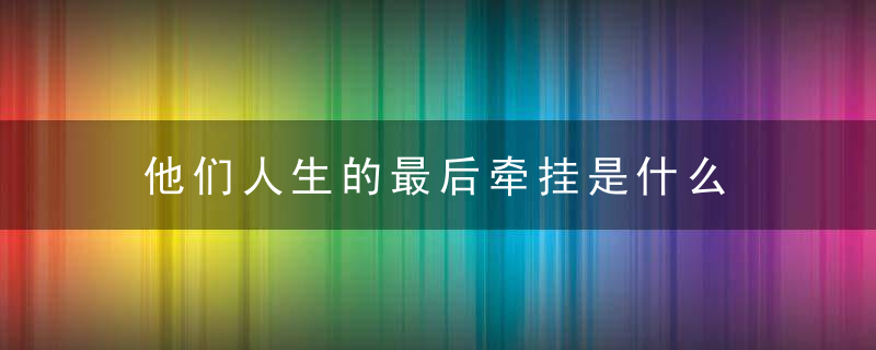 他们人生的最后牵挂是什么