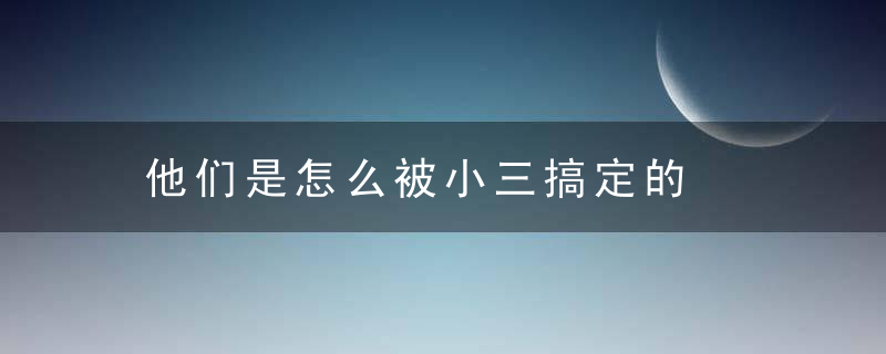 他们是怎么被小三搞定的