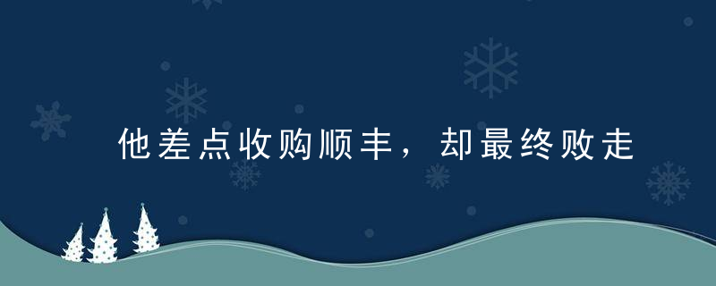 他差点收购顺丰，却最终败走快递江湖