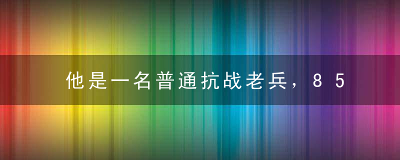 他是一名普通抗战老兵，85岁高龄上电视寻找老首长，只为完成心愿