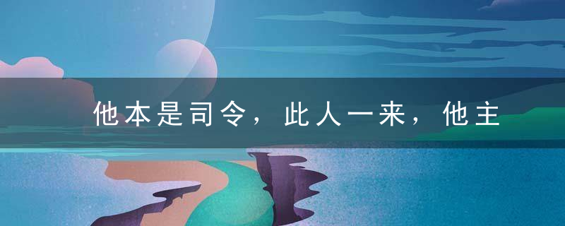 他本是司令，此人一来，他主动当副手，后连战连捷，两人都授中将！