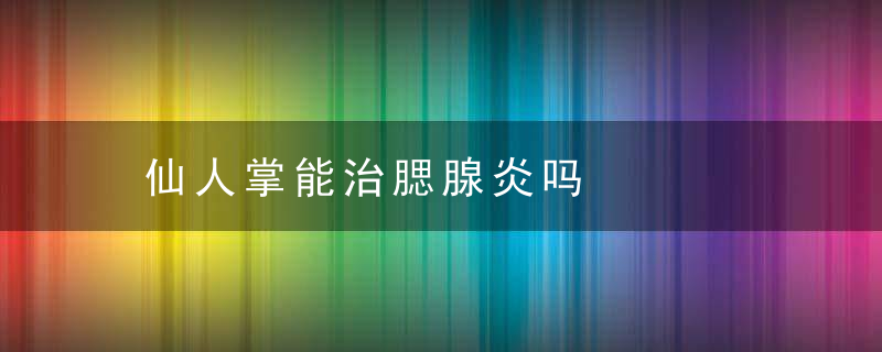 仙人掌能治腮腺炎吗，仙人掌能治腮腺炎的原因