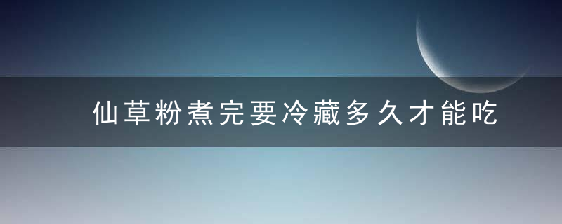 仙草粉煮完要冷藏多久才能吃 仙草粉煮好需要冷藏多久才能吃