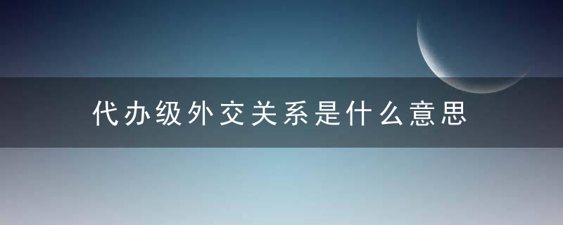 代办级外交关系是什么意思