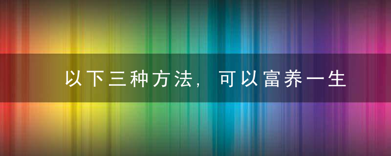 以下三种方法,可以富养一生,近日最新