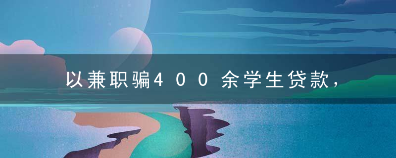 以兼职骗400余学生贷款，还款日故意不提醒丨“704校花”背后