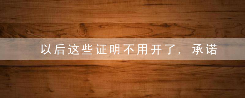 以后这些证明不用开了,承诺就行证明事项和涉企经营许可