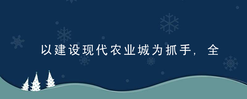 以建设现代农业城为抓手,全面推进乡村振兴,促进农业高