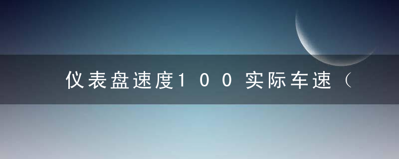 仪表盘速度100实际车速（仪表盘显示的速度并非实际车速）