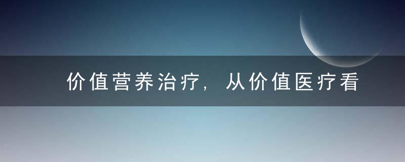 价值营养治疗,从价值医疗看临床营养,近日最新