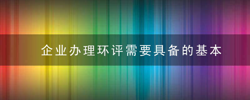 企业办理环评需要具备的基本硬性要求及程序