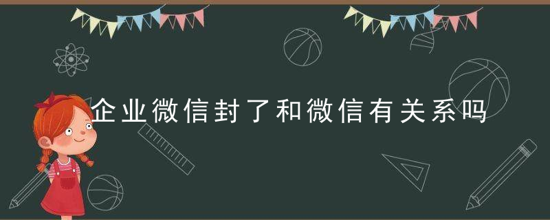 企业微信封了和微信有关系吗