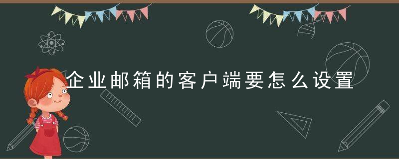 企业邮箱的客户端要怎么设置啊 如何设置企业邮箱的客户端