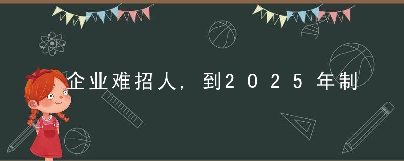 企业难招人,到2025年制造业人才缺口率48,,年轻