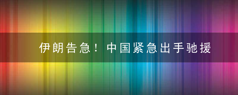 伊朗告急！中国紧急出手驰援，干得漂亮！