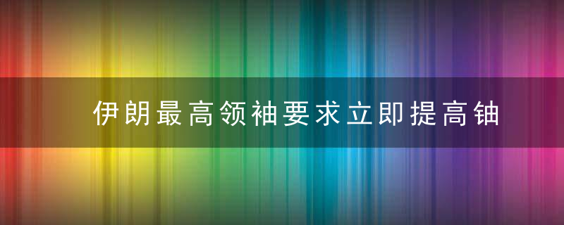 伊朗最高领袖要求立即提高铀浓缩能力