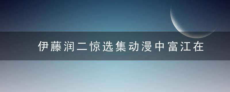 伊藤润二惊选集动漫中富江在第几集出现「记得收藏」