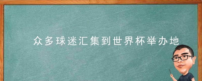 众多球迷汇集到世界杯举办地,谁都不能否认(世界杯闯入球场的球迷)