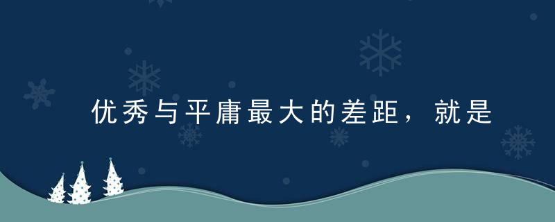 优秀与平庸最大的差距，就是这一点