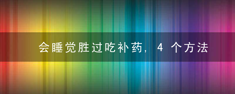 会睡觉胜过吃补药,4个方法,让你更易入睡