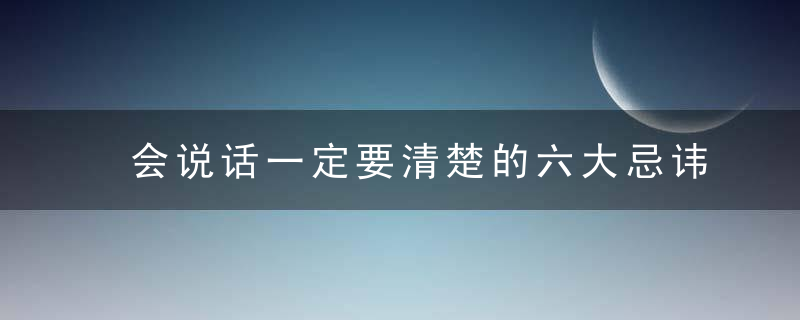 会说话一定要清楚的六大忌讳、六大要领、六大原则（太精辟了）