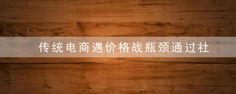 传统电商遇价格战瓶颈通过社群营销转型升级后边玩边赚钱月入5万