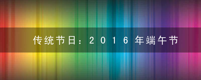 传统节日：2016年端午节是几月几号？