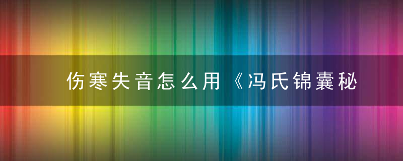 伤寒失音怎么用《冯氏锦囊秘录》 伤寒失音，风寒失声吃什么药