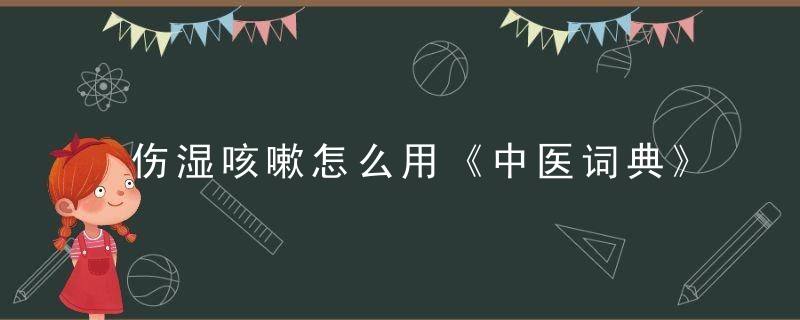 伤湿咳嗽怎么用《中医词典》r~s 伤湿咳嗽，湿咳嗽怎么治