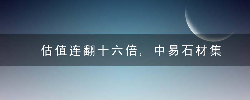 估值连翻十六倍,中易石材集团崛起之路探秘