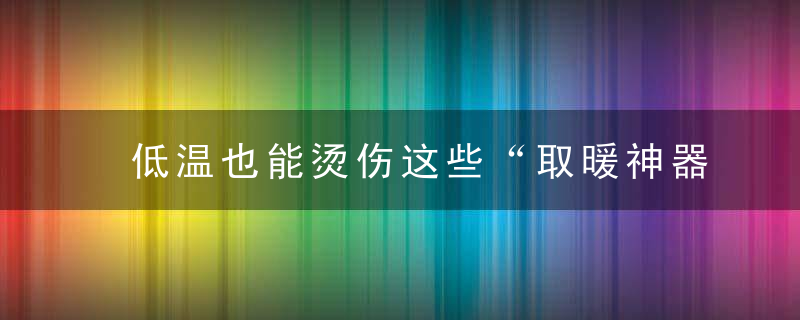 低温也能烫伤这些“取暖神器”给孩子用务必小心