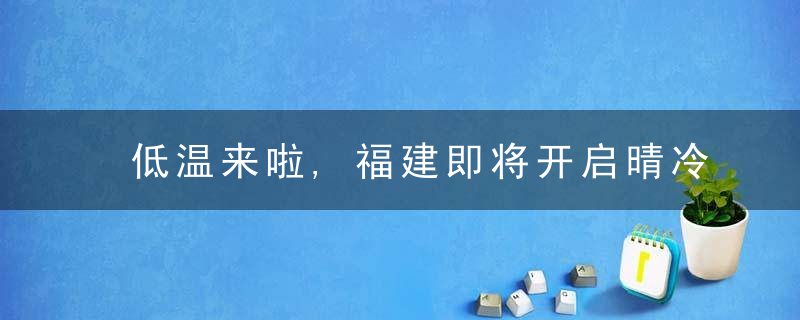 低温来啦,福建即将开启晴冷模式