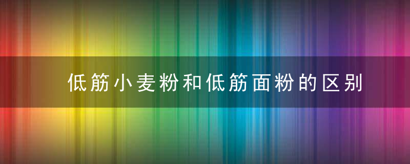 低筋小麦粉和低筋面粉的区别 低筋小麦粉和低筋面粉有什么不一样