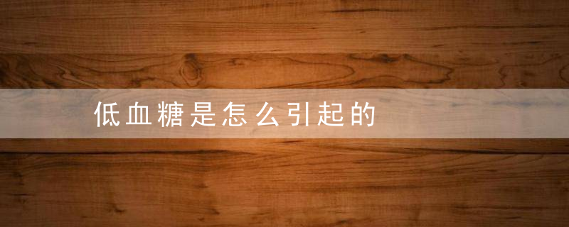 低血糖是怎么引起的，低血糖是怎么引起的 女性