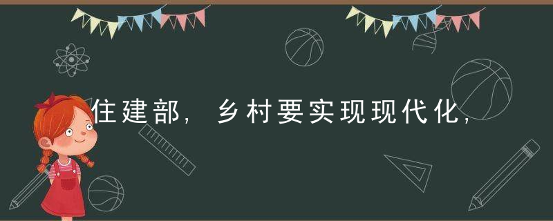 住建部,乡村要实现现代化,而不是去追求城市化