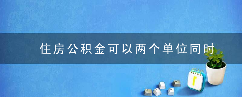 住房公积金可以两个单位同时缴纳吗