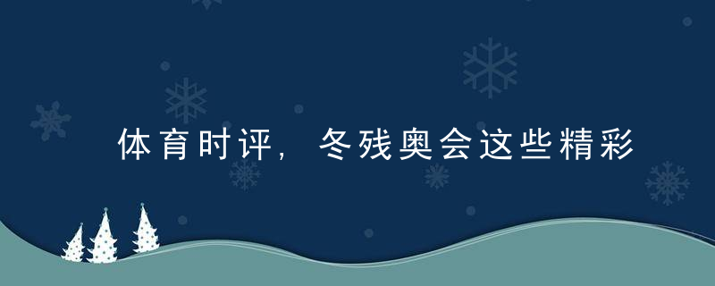 体育时评,冬残奥会这些精彩,温暖人心,近日最新