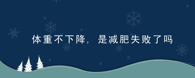 体重不下降,是减肥失败了吗3个方法提升减肥成功率