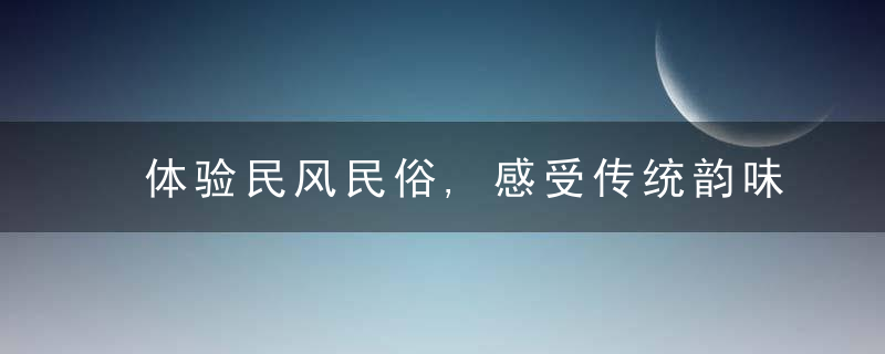 体验民风民俗,感受传统韵味,近日最新