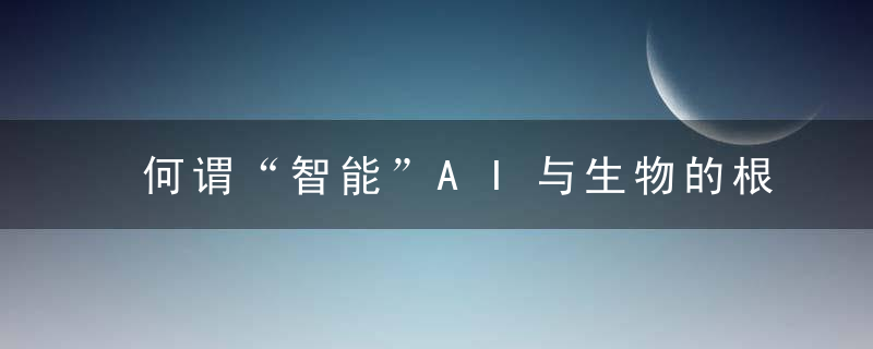 何谓“智能”AI与生物的根本区别在于以自我目的进行