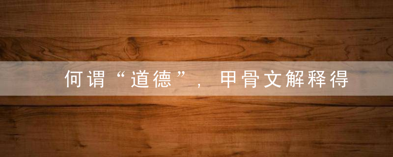 何谓“道德”,甲骨文解释得简洁明了,至今仍值得学习