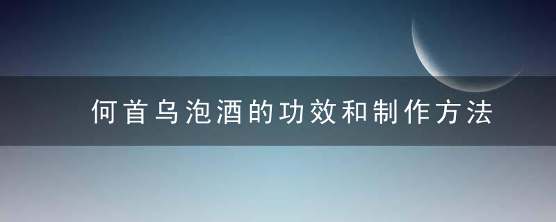 何首乌泡酒的功效和制作方法 何首乌泡酒的作用和制作法